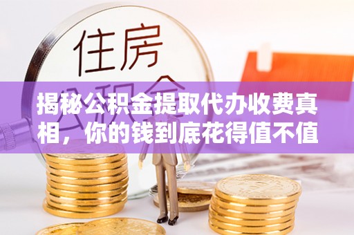 朴子揭秘公积金提取代办收费真相，你的钱到底花得值不值？