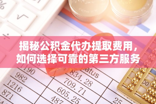 朴子揭秘公积金代办提取费用，如何选择可靠的第三方服务？
