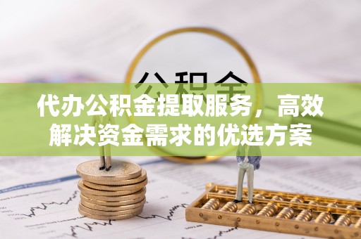 朴子代办公积金提取服务，高效解决资金需求的优选方案