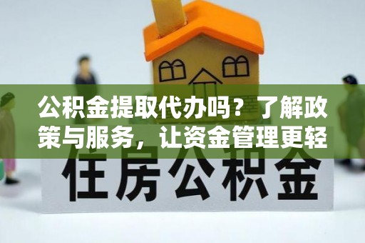 朴子公积金提取代办吗？了解政策与服务，让资金管理更轻松