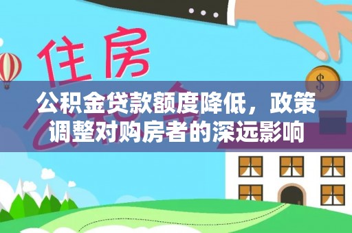 朴子公积金贷款额度降低，政策调整对购房者的深远影响