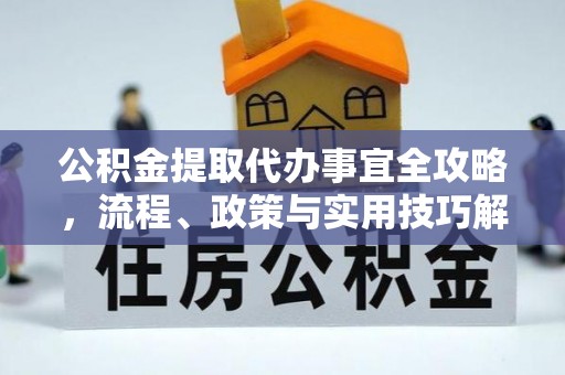 朴子公积金提取代办事宜全攻略，流程、政策与实用技巧解析