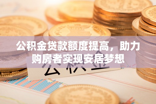 朴子公积金贷款额度提高，助力购房者实现安居梦想
