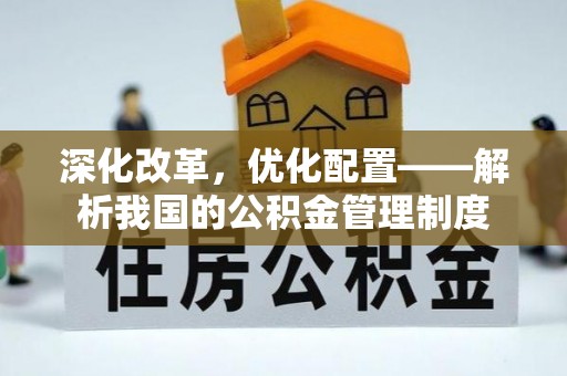 朴子深化改革，优化配置——解析我国的公积金管理制度