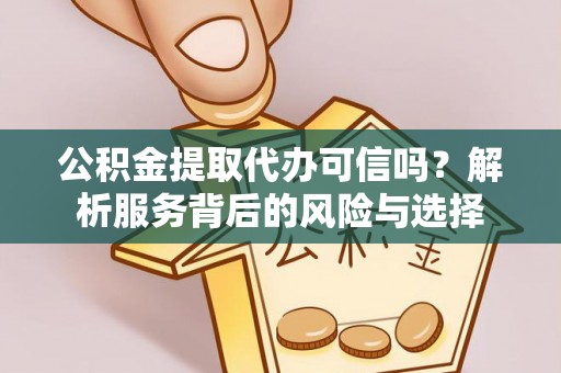 朴子公积金提取代办可信吗？解析服务背后的风险与选择