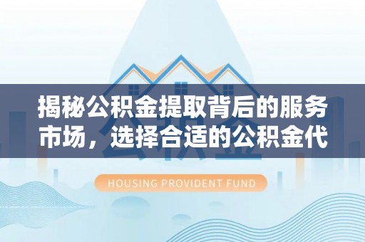 朴子揭秘公积金提取背后的服务市场，选择合适的公积金代办提取公司是关键