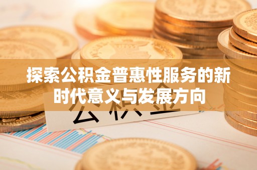 朴子探索公积金普惠性服务的新时代意义与发展方向