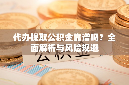 朴子代办提取公积金靠谱吗？全面解析与风险规避