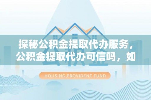 朴子探秘公积金提取代办服务，公积金提取代办可信吗，如何选择靠谱平台？