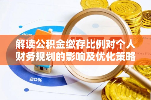 朴子解读公积金缴存比例对个人财务规划的影响及优化策略