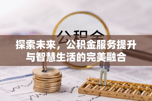 朴子探索未来，公积金服务提升与智慧生活的完美融合