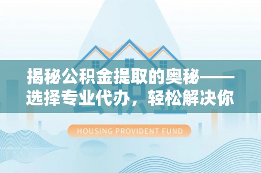 朴子揭秘公积金提取的奥秘——选择专业代办，轻松解决你的难题