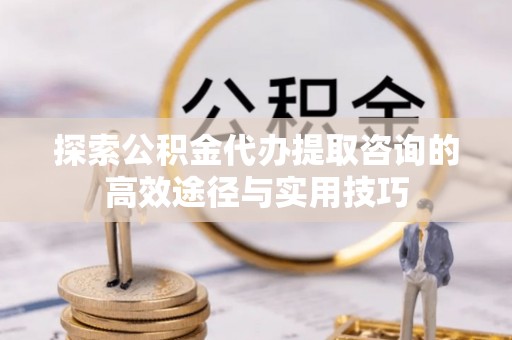 朴子探索公积金代办提取咨询的高效途径与实用技巧