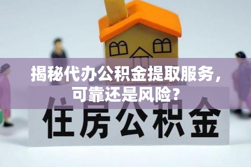 朴子揭秘代办公积金提取服务，可靠还是风险？