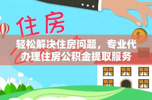 朴子轻松解决住房问题，专业代办理住房公积金提取服务