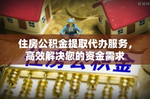 朴子住房公积金提取代办服务，高效解决您的资金需求
