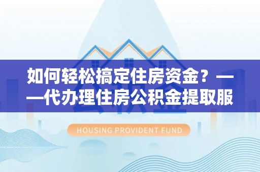 朴子如何轻松搞定住房资金？——代办理住房公积金提取服务全解析