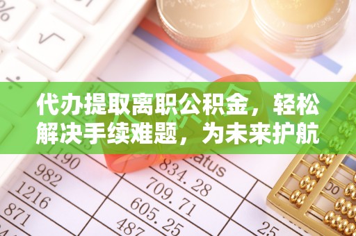 朴子代办提取离职公积金，轻松解决手续难题，为未来护航