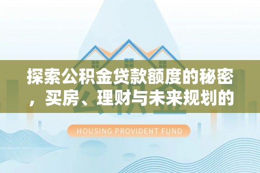 朴子探索公积金贷款额度的秘密，买房、理财与未来规划的全方位解析