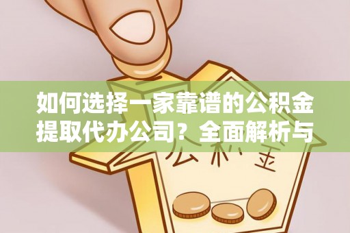 朴子如何选择一家靠谱的公积金提取代办公司？全面解析与实用指南