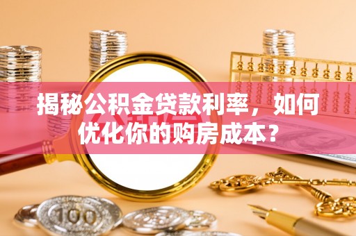 朴子揭秘公积金贷款利率，如何优化你的购房成本？
