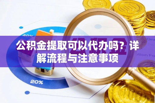朴子公积金提取可以代办吗？详解流程与注意事项