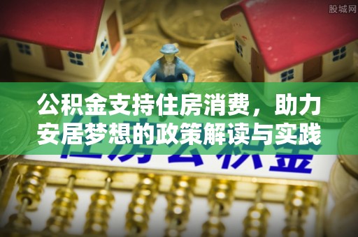 朴子公积金支持住房消费，助力安居梦想的政策解读与实践