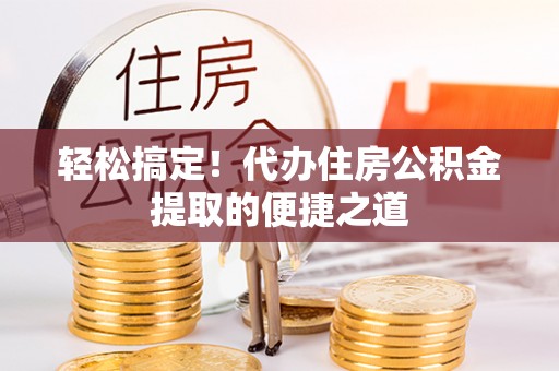 朴子轻松搞定！代办住房公积金提取的便捷之道