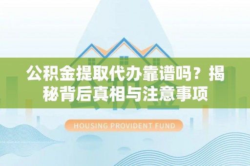 朴子公积金提取代办靠谱吗？揭秘背后真相与注意事项