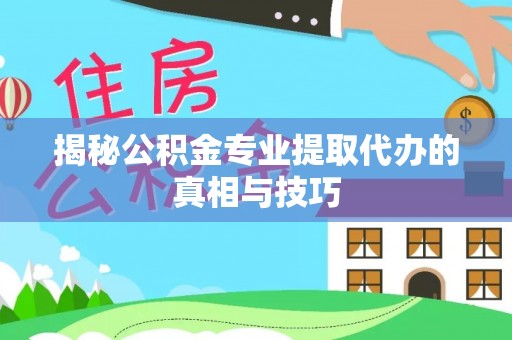 朴子揭秘公积金专业提取代办的真相与技巧