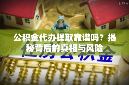 朴子公积金代办提取靠谱吗？揭秘背后的真相与风险