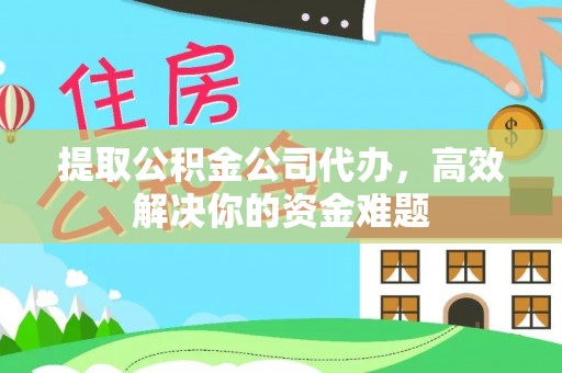 朴子提取公积金公司代办，高效解决你的资金难题