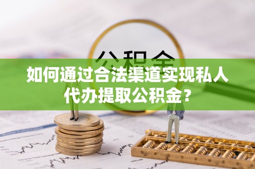 朴子如何通过合法渠道实现私人代办提取公积金？