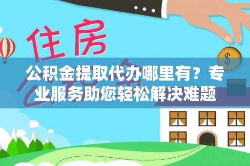 朴子公积金提取代办哪里有？专业服务助您轻松解决难题