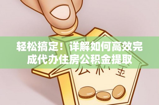 朴子轻松搞定！详解如何高效完成代办住房公积金提取