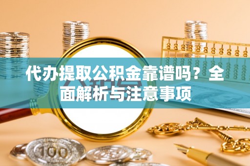 朴子代办提取公积金靠谱吗？全面解析与注意事项