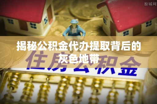 朴子揭秘公积金代办提取背后的灰色地带