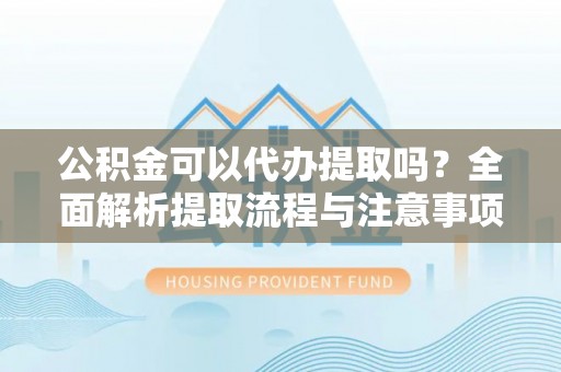朴子公积金可以代办提取吗？全面解析提取流程与注意事项